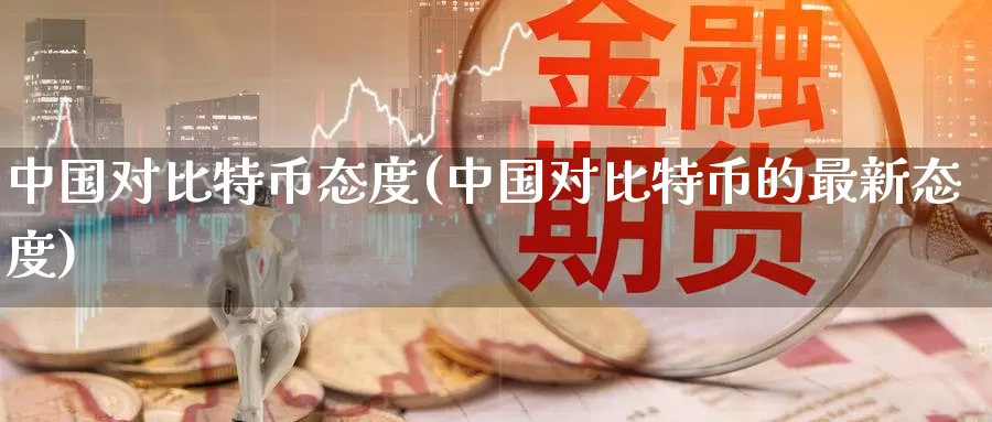 中国对比特币态度(中国对比特币的最新态度)_https://www.xlyzjpj.com_币圈资讯_第1张