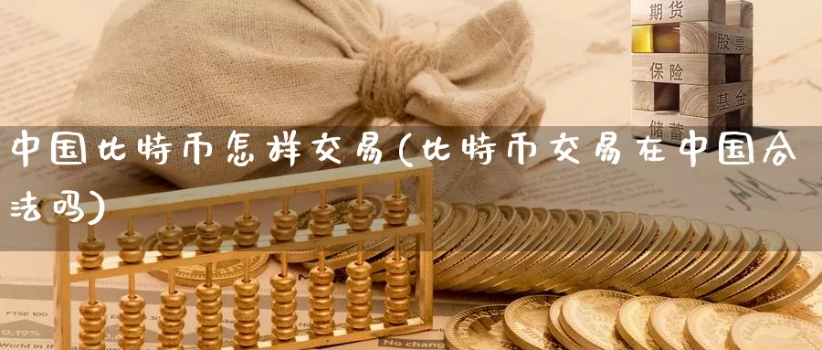中国比特币怎样交易(比特币交易在中国合法吗)_https://www.xlyzjpj.com_币圈资讯_第1张